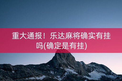 重大通报！乐达麻将确实有挂吗(确定是有挂)