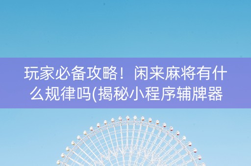 玩家必备攻略！闲来麻将有什么规律吗(揭秘小程序辅牌器)