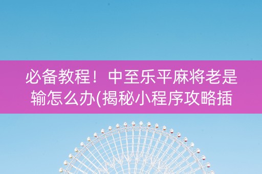 必备教程！中至乐平麻将老是输怎么办(揭秘小程序攻略插件)