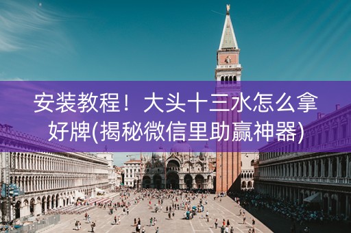安装教程！大头十三水怎么拿好牌(揭秘微信里助赢神器)