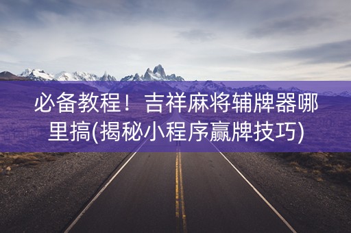 必备教程！吉祥麻将辅牌器哪里搞(揭秘小程序赢牌技巧)