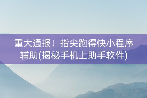 重大通报！指尖跑得快小程序辅助(揭秘手机上助手软件)