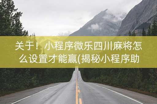 关于！小程序微乐四川麻将怎么设置才能赢(揭秘小程序助赢软件)