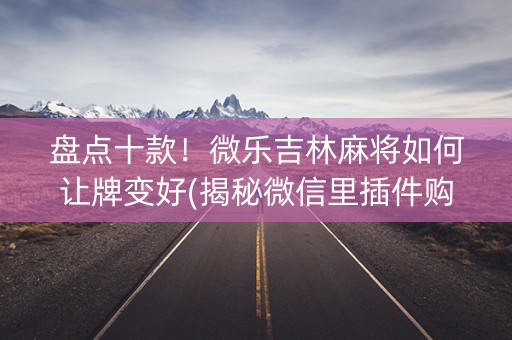 盘点十款！微乐吉林麻将如何让牌变好(揭秘微信里插件购买)