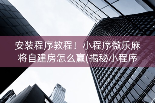 安装程序教程！小程序微乐麻将自建房怎么赢(揭秘小程序赢牌技巧)