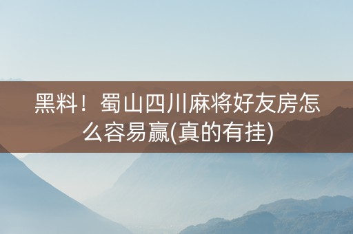 黑料！蜀山四川麻将好友房怎么容易赢(真的有挂)