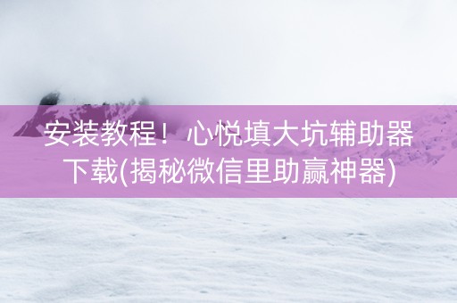 安装教程！心悦填大坑辅助器下载(揭秘微信里助赢神器)