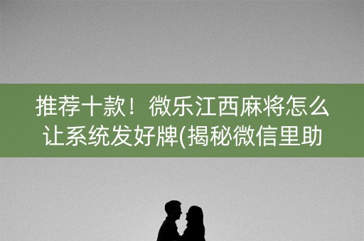 推荐十款！微乐江西麻将怎么让系统发好牌(揭秘微信里助赢软件)