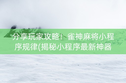分享玩家攻略！雀神麻将小程序规律(揭秘小程序最新神器下载)