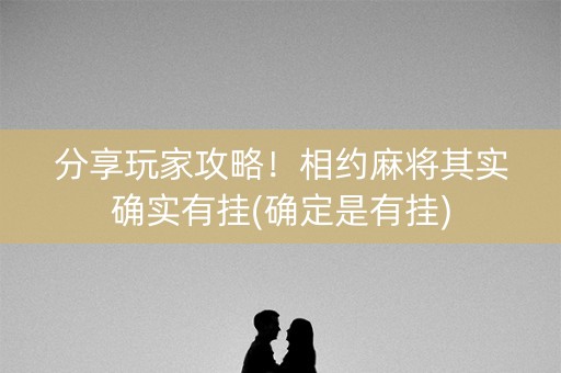 分享玩家攻略！相约麻将其实确实有挂(确定是有挂)