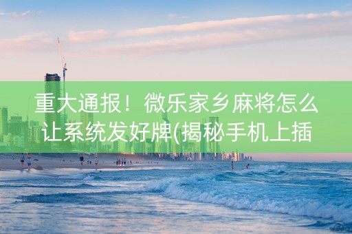 重大通报！微乐家乡麻将怎么让系统发好牌(揭秘手机上插件下载)