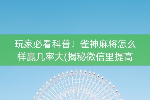 玩家必看科普！雀神麻将怎么样赢几率大(揭秘微信里提高赢的概率)
