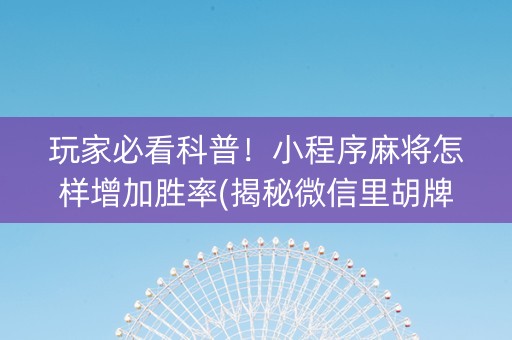 玩家必看科普！小程序麻将怎样增加胜率(揭秘微信里胡牌神器)