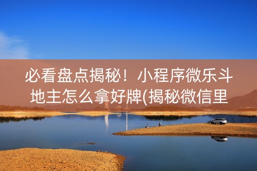 必看盘点揭秘！小程序微乐斗地主怎么拿好牌(揭秘微信里胡牌技巧)