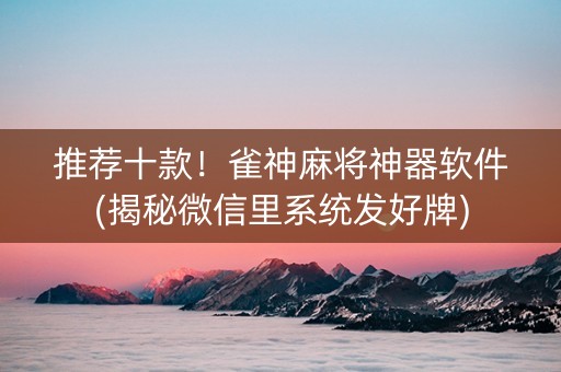 推荐十款！雀神麻将神器软件(揭秘微信里系统发好牌)