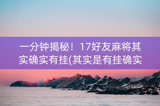 一分钟揭秘！17好友麻将其实确实有挂(其实是有挂确实有挂)