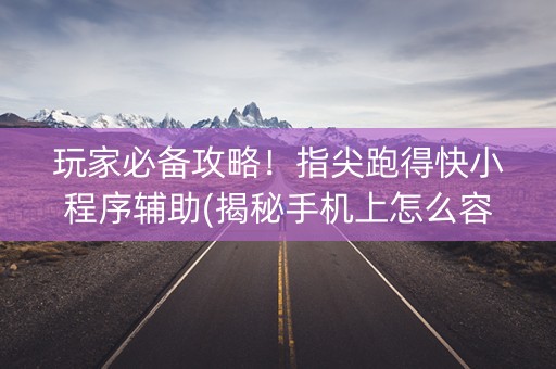 玩家必备攻略！指尖跑得快小程序辅助(揭秘手机上怎么容易赢)