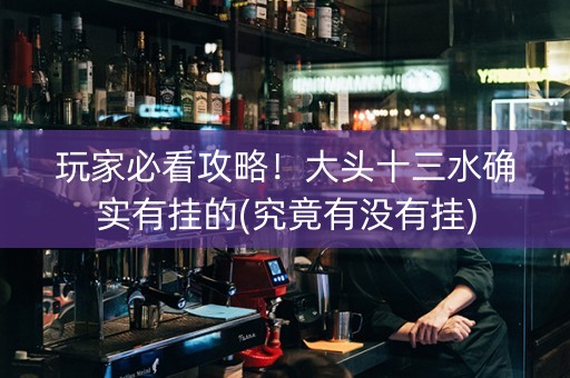 玩家必看攻略！大头十三水确实有挂的(究竟有没有挂)