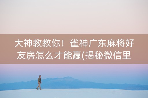 大神教教你！雀神广东麻将好友房怎么才能赢(揭秘微信里提高胜率)