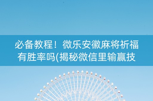 必备教程！微乐安徽麻将祈福有胜率吗(揭秘微信里输赢技巧)