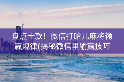 盘点十款！微信打哈儿麻将输赢规律(揭秘微信里输赢技巧)