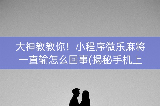 大神教教你！小程序微乐麻将一直输怎么回事(揭秘手机上胡牌技巧)