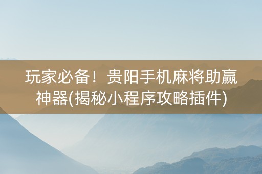 玩家必备！贵阳手机麻将助赢神器(揭秘小程序攻略插件)
