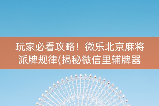 玩家必看攻略！微乐北京麻将派牌规律(揭秘微信里辅牌器)