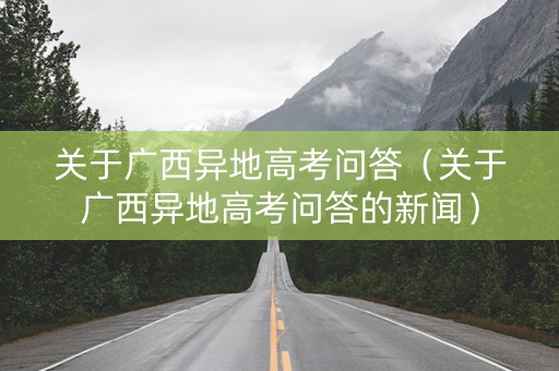关于广西异地高考问答（关于广西异地高考问答的新闻）