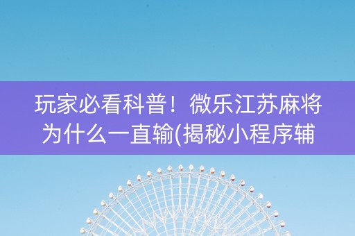 玩家必看科普！微乐江苏麻将为什么一直输(揭秘小程序辅牌器)