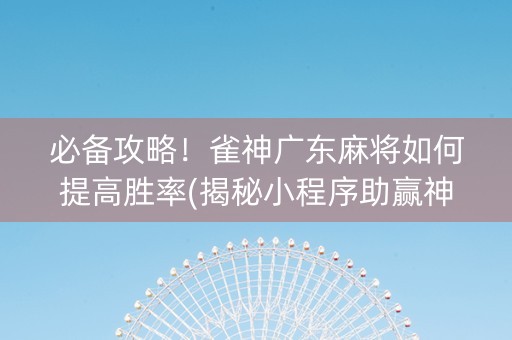必备攻略！雀神广东麻将如何提高胜率(揭秘小程序助赢神器)