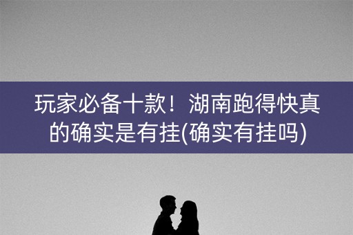 玩家必备十款！湖南跑得快真的确实是有挂(确实有挂吗)