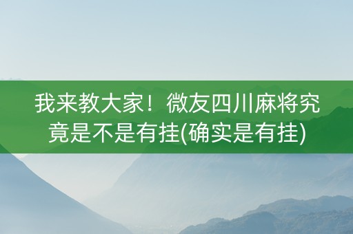 我来教大家！微友四川麻将究竟是不是有挂(确实是有挂)