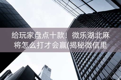 给玩家盘点十款！微乐湖北麻将怎么打才会赢(揭秘微信里助赢软件)