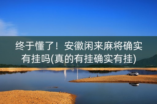 终于懂了！安徽闲来麻将确实有挂吗(真的有挂确实有挂)