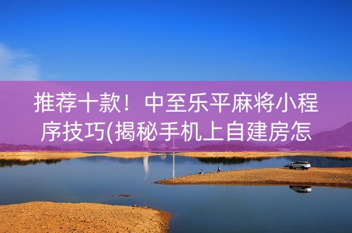 推荐十款！中至乐平麻将小程序技巧(揭秘手机上自建房怎么赢)