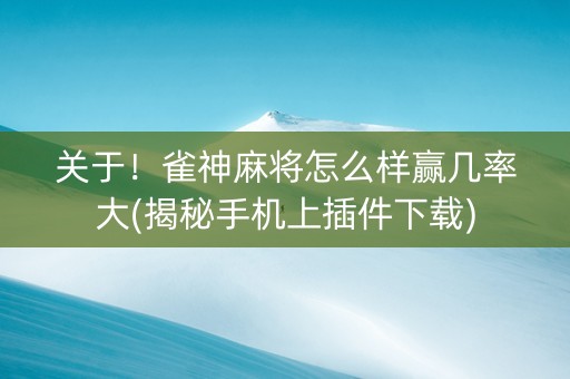 关于！雀神麻将怎么样赢几率大(揭秘手机上插件下载)