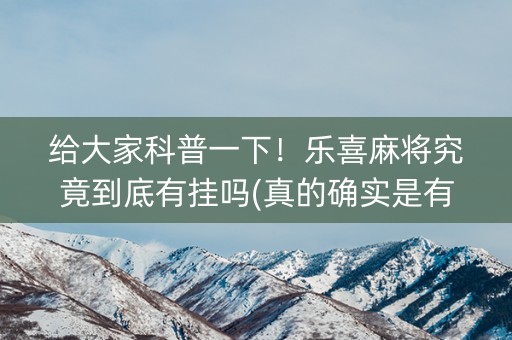 给大家科普一下！乐喜麻将究竟到底有挂吗(真的确实是有挂)