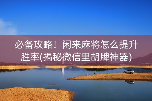 必备攻略！闲来麻将怎么提升胜率(揭秘微信里胡牌神器)