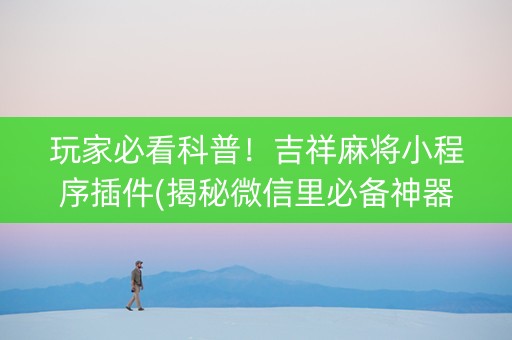 玩家必看科普！吉祥麻将小程序插件(揭秘微信里必备神器)