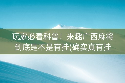 玩家必看科普！来趣广西麻将到底是不是有挂(确实真有挂)