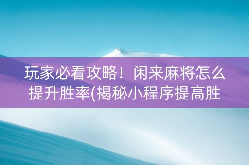 玩家必看攻略！闲来麻将怎么提升胜率(揭秘小程序提高胜率)