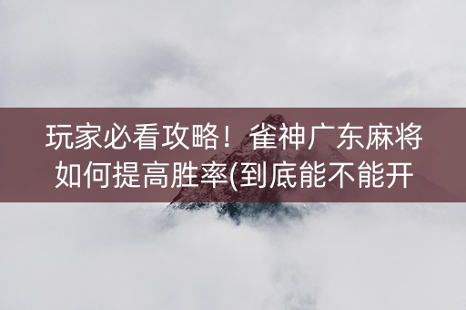 玩家必看攻略！雀神广东麻将如何提高胜率(到底能不能开挂)