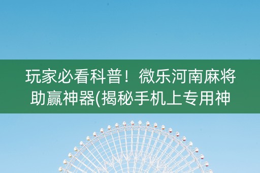 玩家必看科普！微乐河南麻将助赢神器(揭秘手机上专用神器)