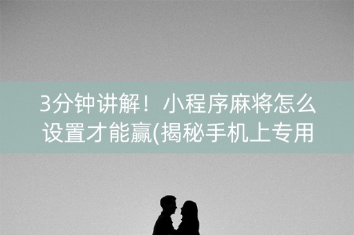 3分钟讲解！小程序麻将怎么设置才能赢(揭秘手机上专用神器)