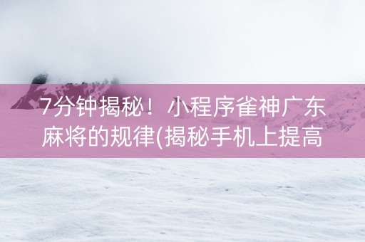 7分钟揭秘！小程序雀神广东麻将的规律(揭秘手机上提高胜率)