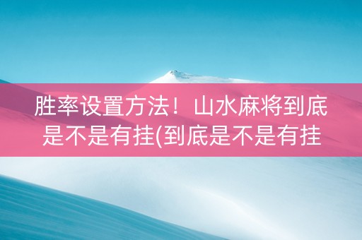 胜率设置方法！山水麻将到底是不是有挂(到底是不是有挂)
