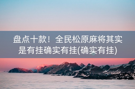 盘点十款！全民松原麻将其实是有挂确实有挂(确实有挂)
