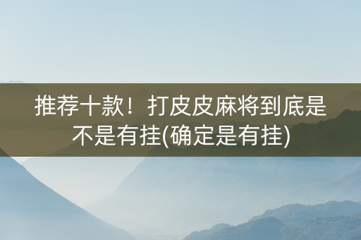 推荐十款！打皮皮麻将到底是不是有挂(确定是有挂)
