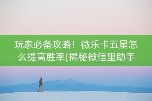 玩家必备攻略！微乐卡五星怎么提高胜率(揭秘微信里助手软件)